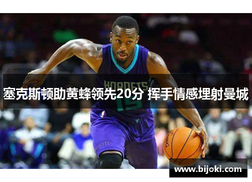 塞克斯顿助黄蜂领先20分 挥手情感埋射曼城