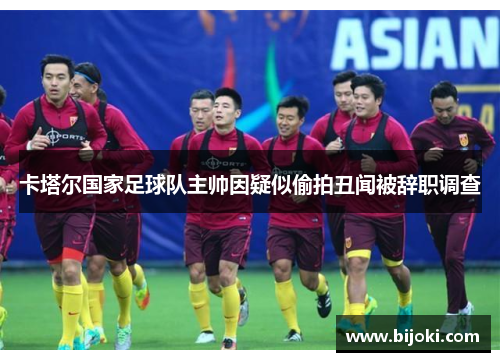 卡塔尔国家足球队主帅因疑似偷拍丑闻被辞职调查